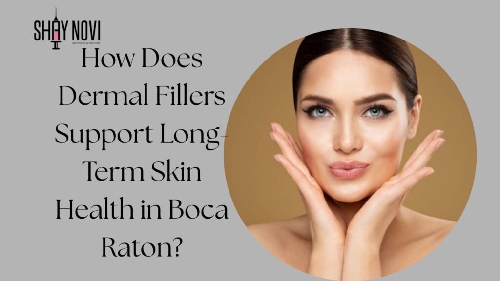 How Does Dermal Fillers Support Long-Term Skin Health in Boca Raton?