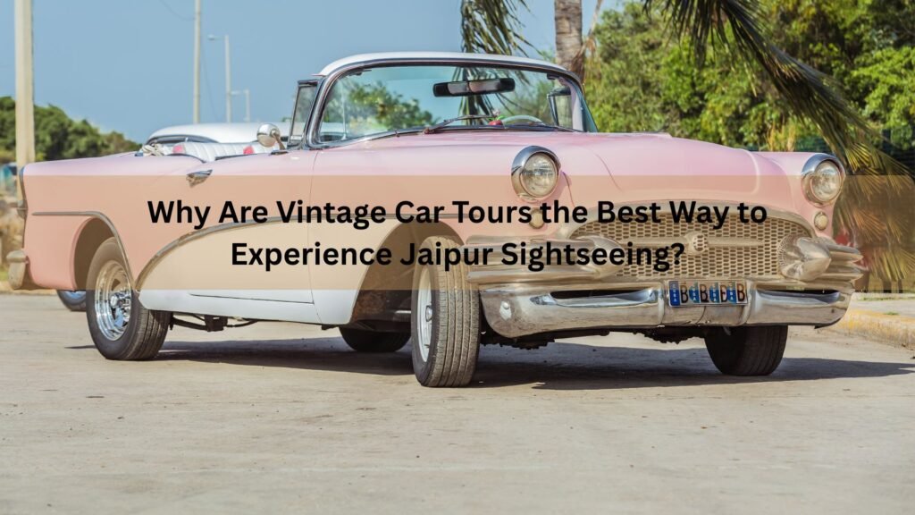 Why Are Vintage Car Tours the Best Way to Experience Jaipur Sightseeing?
