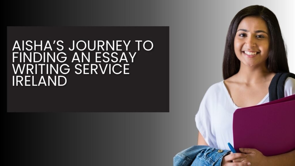 Aisha’s Journey to Finding an Essay Writing Service Ireland