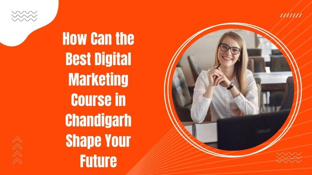 How Can the Best Digital Marketing Course in Chandigarh Shape Your Future