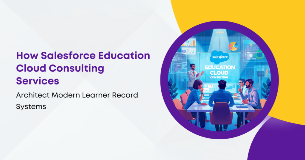 How Salesforce Education Cloud Consulting Services Architect Modern Learner Record Systems
